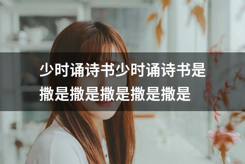 少时诵诗书少时诵诗书是撒是撒是撒是撒是撒是